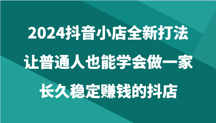 2024抖音小店全新打法,让普通人也能学会做一家长久稳定赚钱的抖店(24节)8704 作者:福缘创业网 帖子ID:108594 2024抖音小店全新打法,让普通人也能学会做一家长久稳定赚钱的抖店(24节)8704 作者:福缘创业网 帖子ID:108594