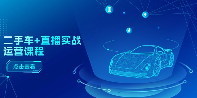 二手车直播实战运营课程：直播推荐/短视频推荐/千川投放/直播全流程5024 作者:福缘创业网 帖子ID:110160