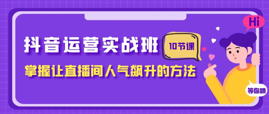 抖音运营实战班，掌握让直播间人气飙升的方法（10节课）7394 作者:福缘创业网 帖子ID:104277