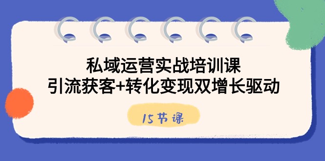 私域运营实战培训课，引流获客+转化变现双增长驱动（15节课）7359 作者:福缘创业网 帖子ID:105899