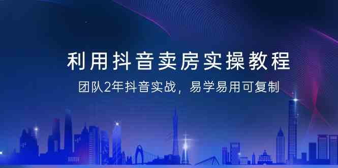 利用抖音卖房实操教程，团队2年抖音实战，易学易用可复制（无水印课程）8028 作者:福缘创业网 帖子ID:106686