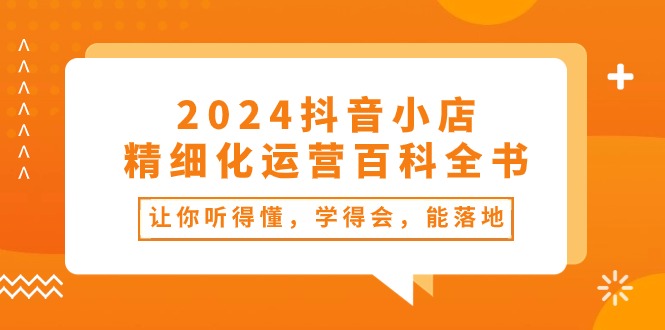 2024抖音小店精细化运营百科全书：让你听得懂，学得会，能落地（34节课）9714 作者:福缘创业网 帖子ID:109686